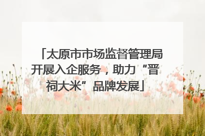 太原市市场监督管理局开展入企服务，助力“晋祠大米”品牌发展
