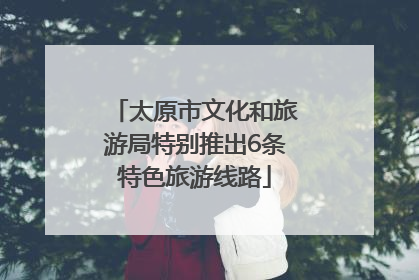 太原市文化和旅游局特别推出6条特色旅游线路