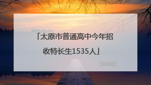 太原市普通高中今年招收特长生1535人