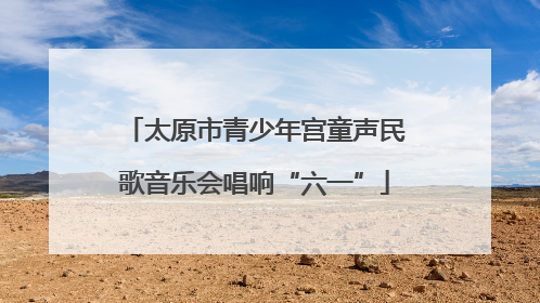 太原市青少年宫童声民歌音乐会唱响“六一”