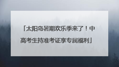 太阳岛暑期欢乐季来了！中高考生持准考证享专属福利