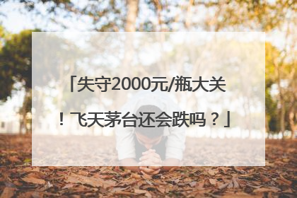 失守2000元/瓶大关！飞天茅台还会跌吗？