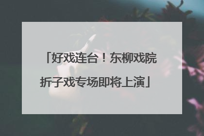 好戏连台！东柳戏院折子戏专场即将上演