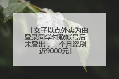 女子以点外卖为由登录同学付款帐号后未登出，一个月盗刷近9000元