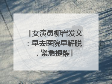 女演员柳岩发文：早去医院早解脱，紧急提醒