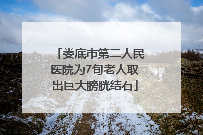 娄底市第二人民医院为7旬老人取出巨大膀胱结石