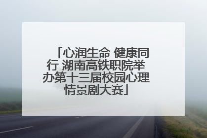 心润生命 健康同行 湖南高铁职院举办第十三届校园心理情景剧大赛
