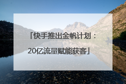 快手推出金帆计划：20亿流量赋能获客