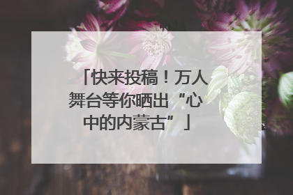 快来投稿！万人舞台等你晒出“心中的内蒙古”