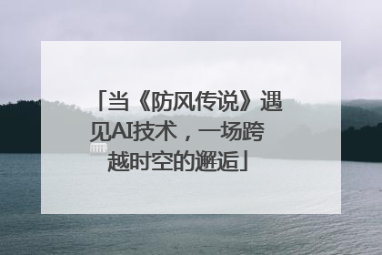当《防风传说》遇见AI技术，一场跨越时空的邂逅