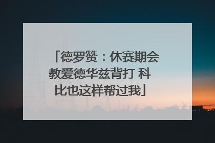 德罗赞：休赛期会教爱德华兹背打 科比也这样帮过我