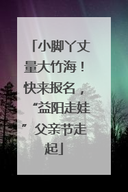 小脚丫丈量大竹海！快来报名，“益阳走娃”父亲节走起
