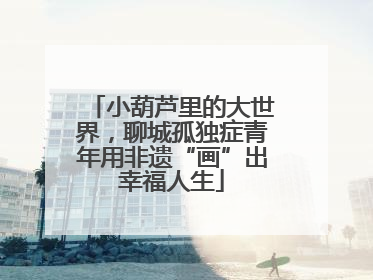 小葫芦里的大世界，聊城孤独症青年用非遗“画”出幸福人生