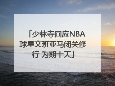 少林寺回应NBA球星文班亚马闭关修行 为期十天