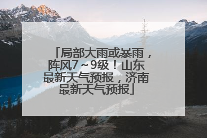 局部大雨或暴雨，阵风7～9级！山东最新天气预报，济南最新天气预报