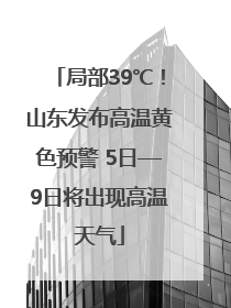 局部39℃！山东发布高温黄色预警 5日—9日将出现高温天气
