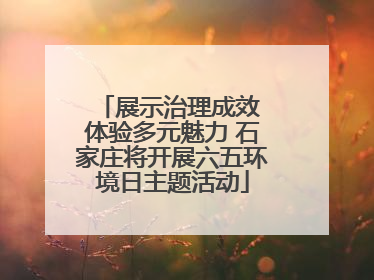 展示治理成效 体验多元魅力 石家庄将开展六五环境日主题活动