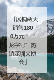 展销两天销售1800万元！“龙字号”热销深圳文博会