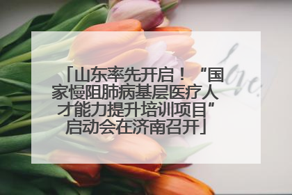 山东率先开启！“国家慢阻肺病基层医疗人才能力提升培训项目”启动会在济南召开
