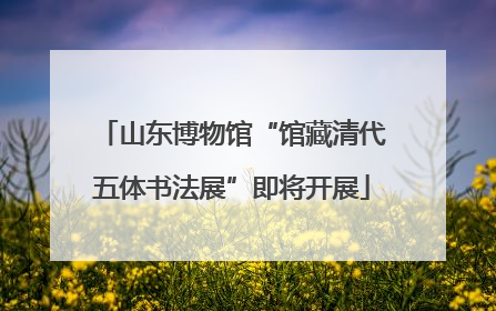 山东博物馆“馆藏清代五体书法展”即将开展