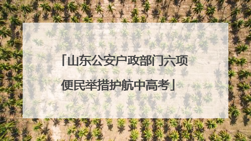 山东公安户政部门六项便民举措护航中高考