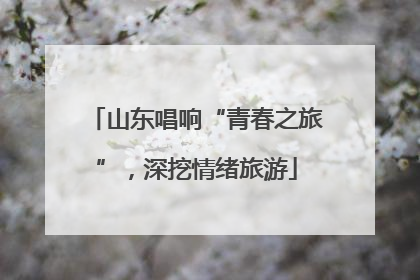 山东唱响“青春之旅”，深挖情绪旅游