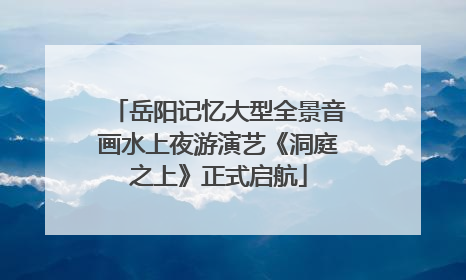 岳阳记忆大型全景音画水上夜游演艺《洞庭之上》正式启航