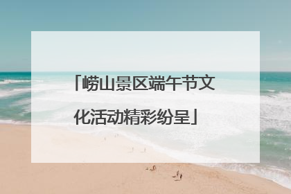 崂山景区端午节文化活动精彩纷呈