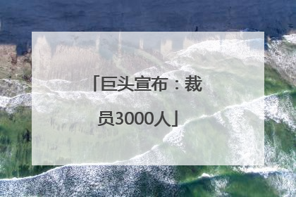 巨头宣布：裁员3000人