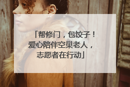 帮修门，包饺子！爱心陪伴空巢老人，志愿者在行动