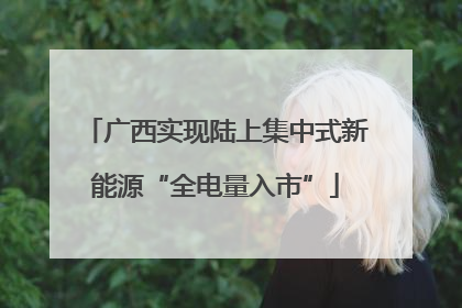 广西实现陆上集中式新能源“全电量入市”