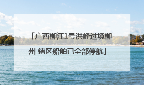 广西柳江1号洪峰过境柳州 辖区船舶已全部停航