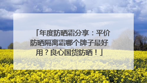 年度防晒霜分享：平价防晒隔离霜哪个牌子最好用？良心国货防晒！
