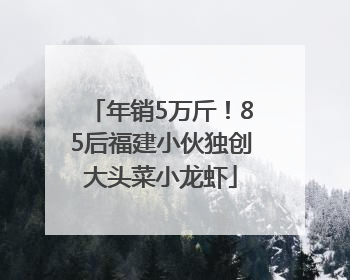 年销5万斤！85后福建小伙独创大头菜小龙虾