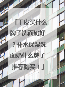 干皮买什么牌子洗面奶好？补水保湿洗面奶什么牌子推荐购买！
