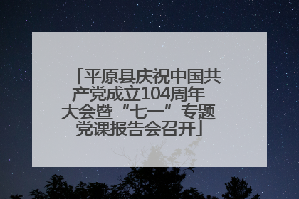 平原县庆祝中国共产党成立104周年大会暨“七一”专题党课报告会召开