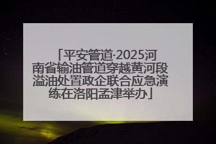 平安管道·2025河南省输油管道穿越黄河段溢油处置政企联合应急演练在洛阳孟津举办