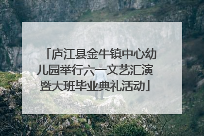 庐江县金牛镇中心幼儿园举行六一文艺汇演暨大班毕业典礼活动