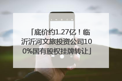 底价约1.27亿！临沂沂河文旅投资公司100%国有股权挂牌转让