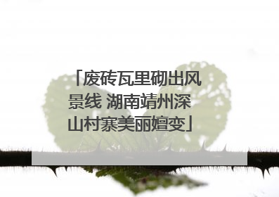 废砖瓦里砌出风景线 湖南靖州深山村寨美丽嬗变