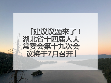 建议议题来了！湖北省十四届人大常委会第十九次会议将于7月召开