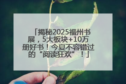 揭秘2025福州书展，5大板块+10万册好书！今夏不容错过的“阅读狂欢”！
