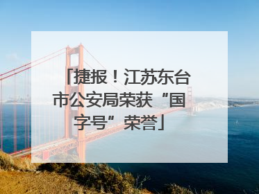 捷报！江苏东台市公安局荣获“国字号”荣誉
