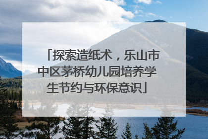 探索造纸术，乐山市中区茅桥幼儿园培养学生节约与环保意识