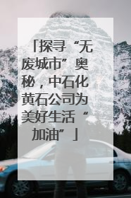 探寻“无废城市”奥秘，中石化黄石公司为美好生活“加油”