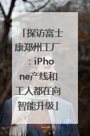 探访富士康郑州工厂：iPhone产线和工人都在向智能升级