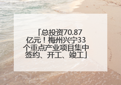 总投资70.87亿元！梅州兴宁33个重点产业项目集中签约、开工、竣工