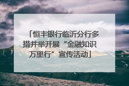 恒丰银行临沂分行多措并举开展“金融知识万里行”宣传活动