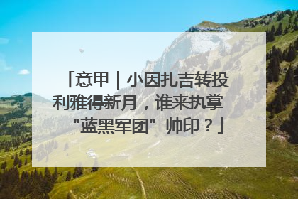 意甲｜小因扎吉转投利雅得新月，谁来执掌“蓝黑军团”帅印？