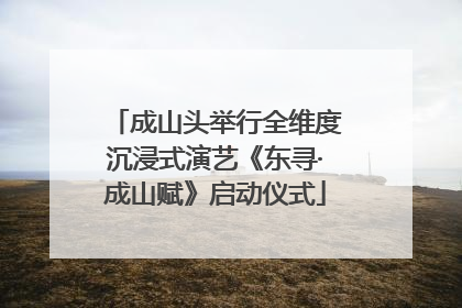 成山头举行全维度沉浸式演艺《东寻·成山赋》启动仪式